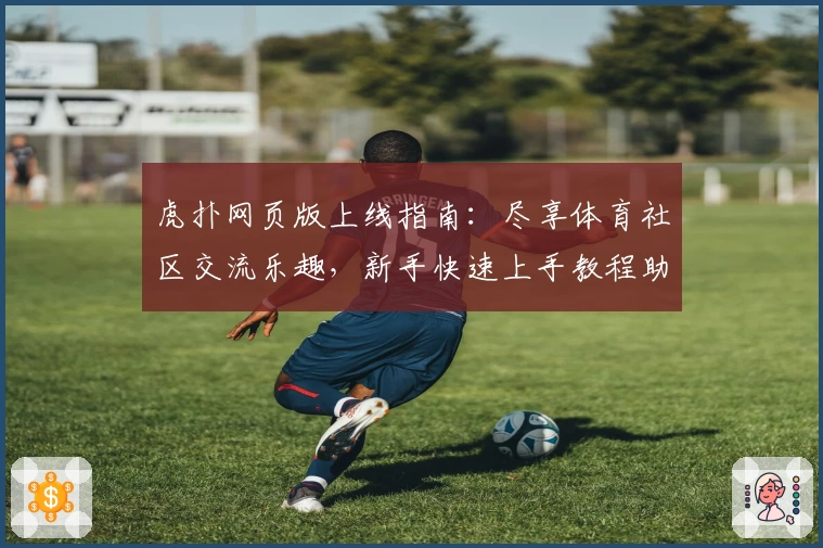 虎扑网页版上线指南：尽享体育社区交流乐趣，新手快速上手教程助你玩转虎扑平台