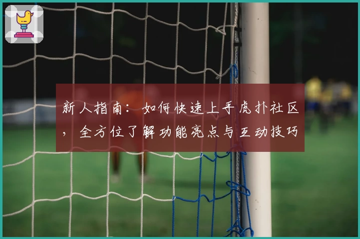 新人指南：如何快速上手虎扑社区，全方位了解功能亮点与互动技巧