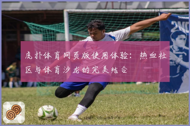 虎扑体育网页版使用体验：热血社区与体育沙龙的完美结合