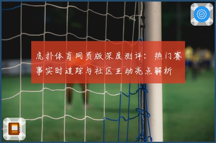 虎扑体育网页版深度测评：热门赛事实时追踪与社区互动亮点解析
