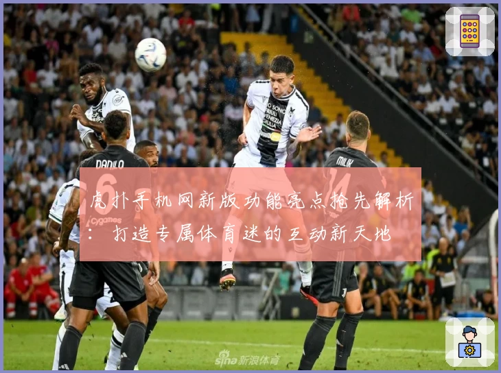 虎扑手机网新版功能亮点抢先解析：打造专属体育迷的互动新天地