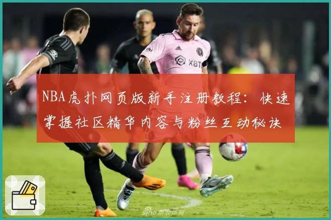 NBA虎扑网页版新手注册教程：快速掌握社区精华内容与粉丝互动秘诀