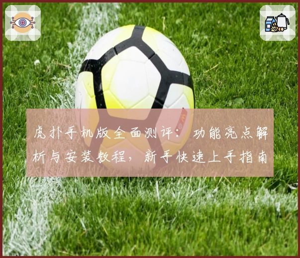 虎扑手机版全面测评:功能亮点解析与安装教程,新手快速上手指南