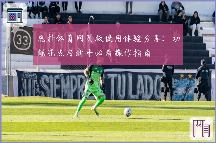 虎扑体育网页版使用体验分享：功能亮点与新手必看操作指南