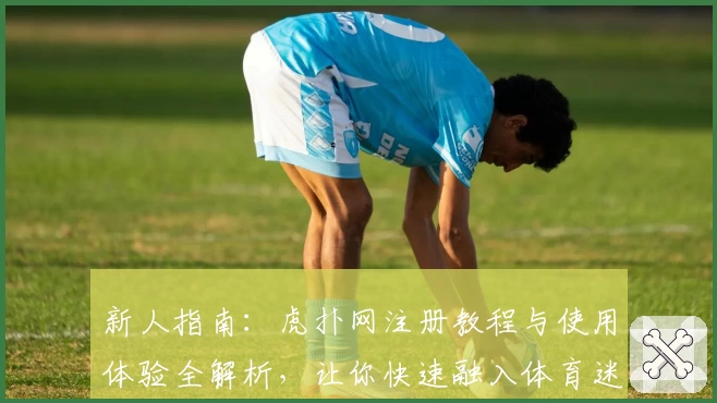 新人指南：虎扑网注册教程与使用体验全解析，让你快速融入体育迷的精彩世界