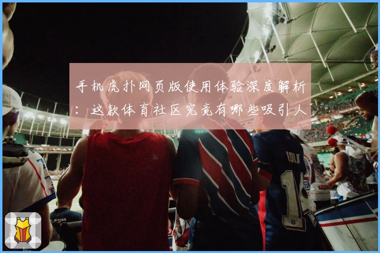 手机虎扑网页版使用体验深度解析：这款体育社区究竟有哪些吸引人的功能亮点？