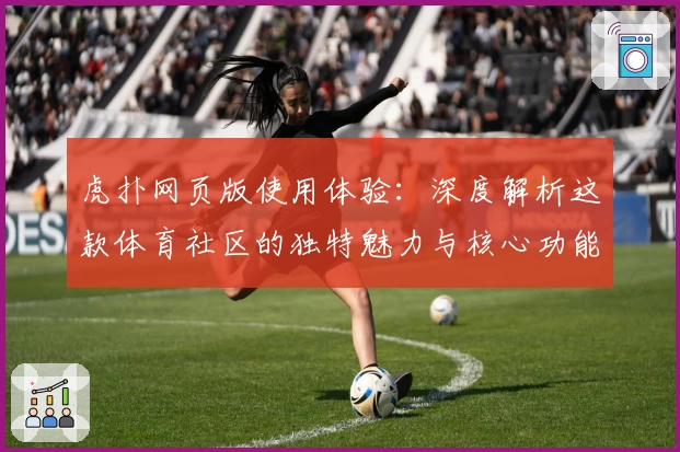 虎扑网页版使用体验：深度解析这款体育社区的独特魅力与核心功能亮点