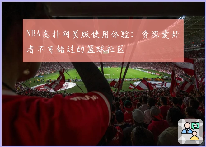 NBA虎扑网页版使用体验：资深爱好者不可错过的篮球社区