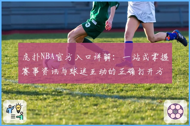 虎扑NBA官方入口详解：一站式掌握赛事资讯与球迷互动的正确打开方式