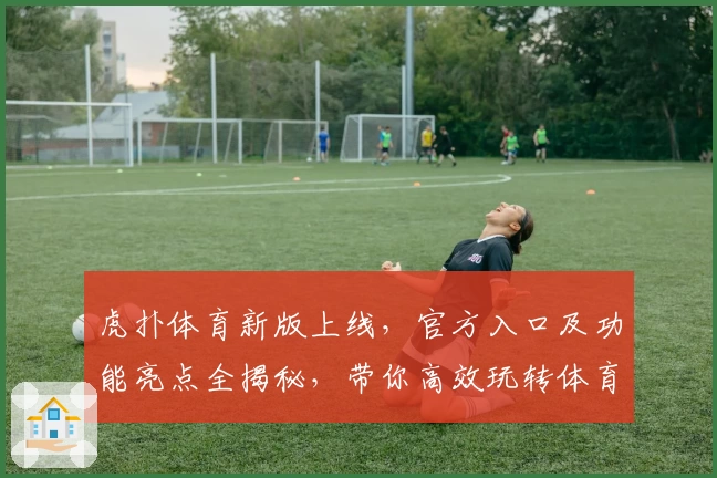 虎扑体育新版上线，官方入口及功能亮点全揭秘，带你高效玩转体育社区