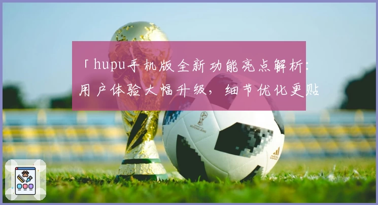 「hupu手机版全新功能亮点解析：用户体验大幅升级，细节优化更贴心」