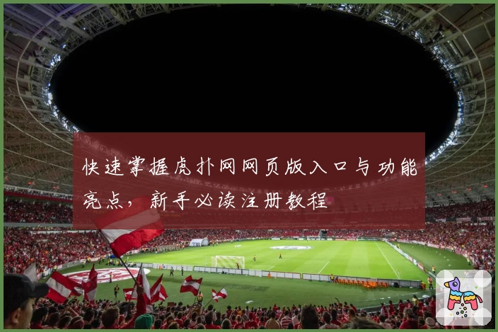 快速掌握虎扑网网页版入口与功能亮点，新手必读注册教程