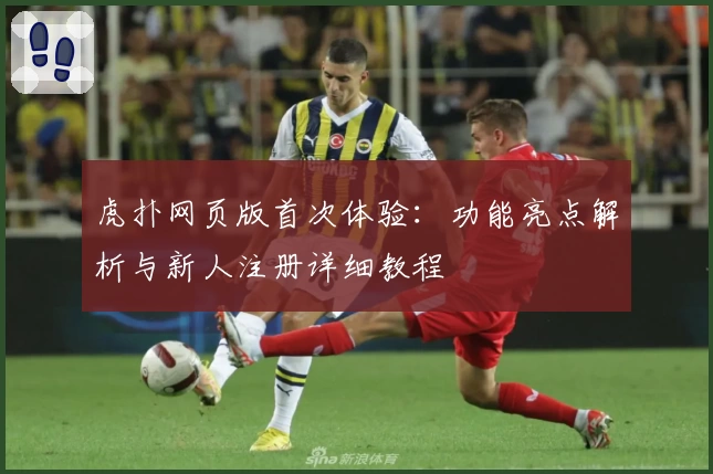 虎扑网页版首次体验：功能亮点解析与新人注册详细教程