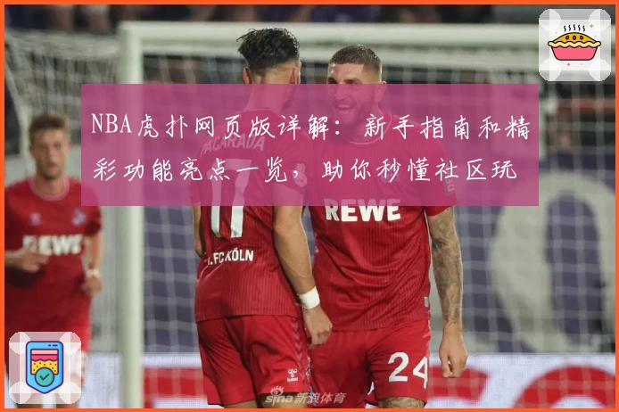 NBA虎扑网页版详解:新手指南和精彩功能亮点一览,助你秒懂社区玩法