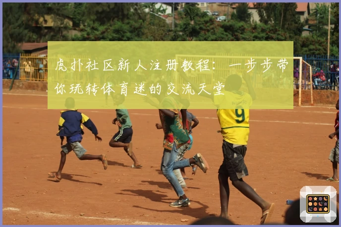 虎扑社区新人注册教程：一步步带你玩转体育迷的交流天堂