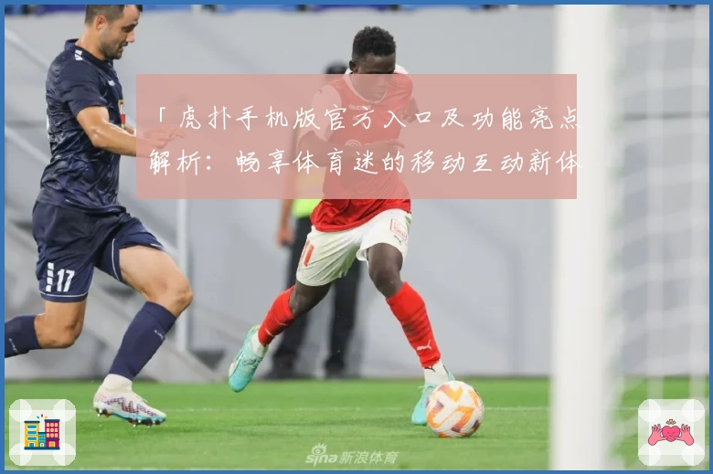 「虎扑手机版官方入口及功能亮点解析：畅享体育迷的移动互动新体验」