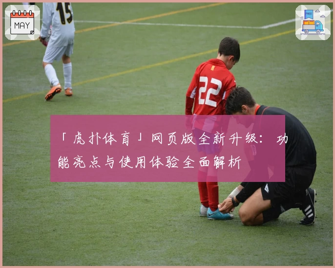 「虎扑体育」网页版全新升级：功能亮点与使用体验全面解析