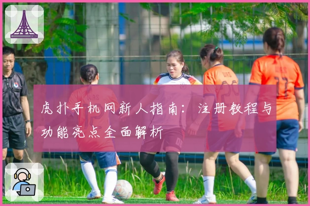 虎扑手机网新人指南：注册教程与功能亮点全面解析