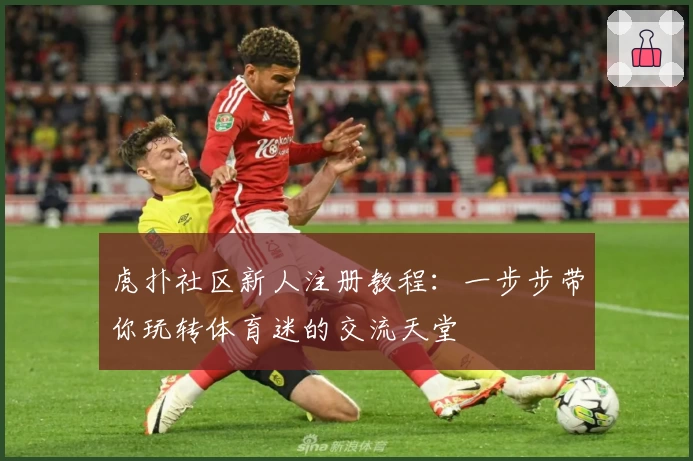 虎扑社区新人注册教程：一步步带你玩转体育迷的交流天堂