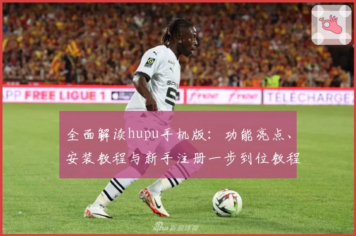 全面解读hupu手机版：功能亮点、安装教程与新手注册一步到位教程