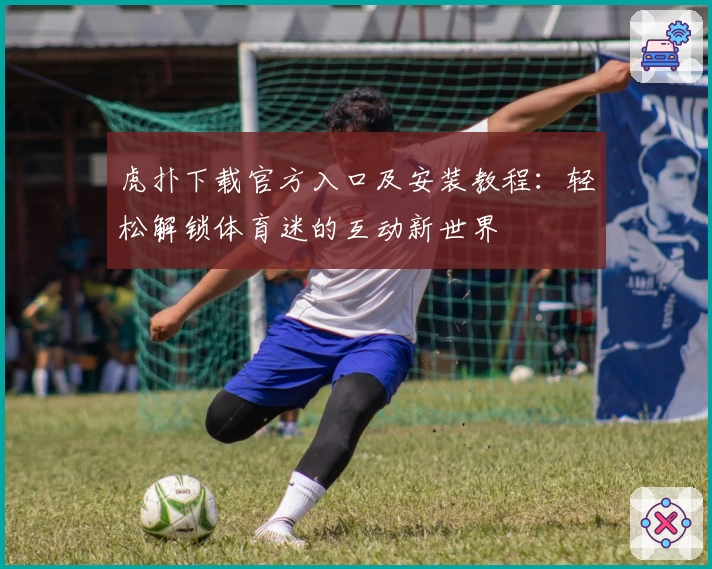 虎扑下载官方入口及安装教程：轻松解锁体育迷的互动新世界