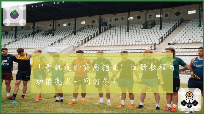 「手机虎扑实用指南：注册教程与功能亮点一网打尽」