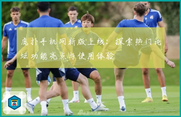 虎扑手机网新版上线：探索热门论坛功能亮点与使用体验