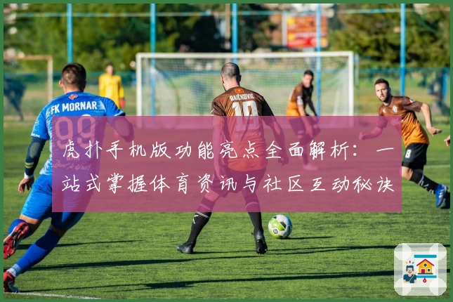 虎扑手机版功能亮点全面解析：一站式掌握体育资讯与社区互动秘诀