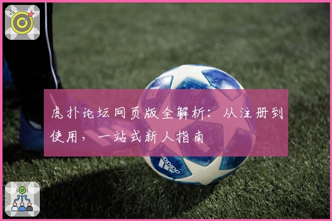 虎扑论坛网页版全解析：从注册到使用，一站式新人指南