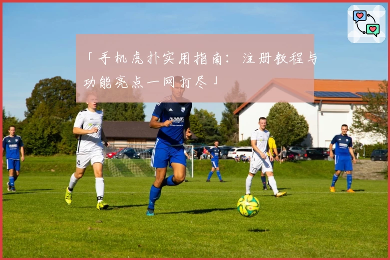 「手机虎扑实用指南：注册教程与功能亮点一网打尽」