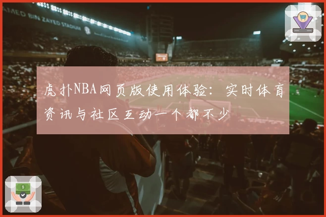虎扑NBA网页版使用体验：实时体育资讯与社区互动一个都不少