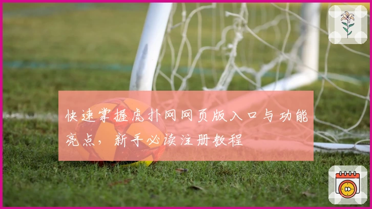 快速掌握虎扑网网页版入口与功能亮点，新手必读注册教程