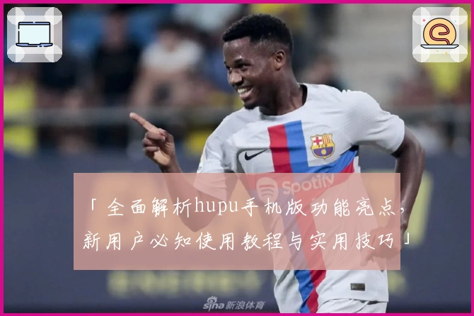 「全面解析hupu手机版功能亮点，新用户必知使用教程与实用技巧」
