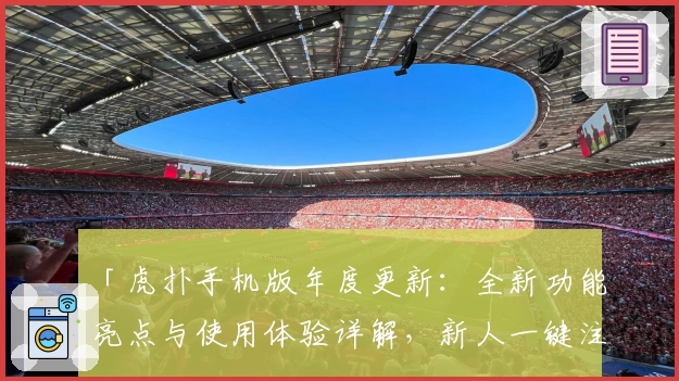 「虎扑手机版年度更新：全新功能亮点与使用体验详解，新人一键注册教程大曝光」